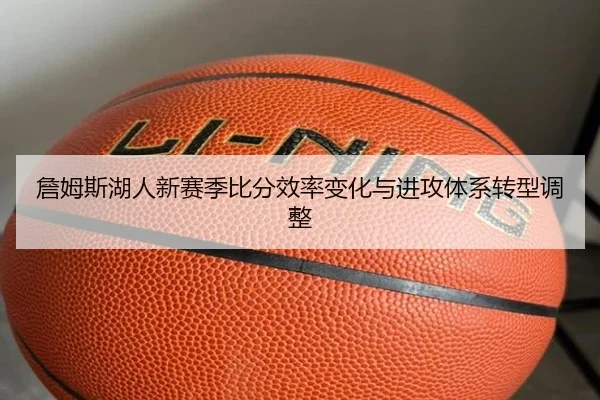 詹姆斯湖人新赛季比分效率变化与进攻体系转型调整（wandayule）